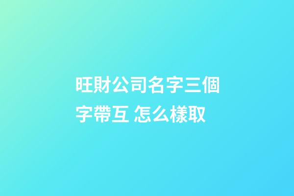 旺財公司名字三個字帶互 怎么樣取-第1張-公司起名-玄機派